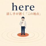 hereのコアイメージ「話し手が置くこの地点」