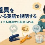 物や道具の名前が出ないときに用途から英語で説明する方法